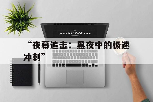 爱游戏体育app-“夜幕追击：黑夜中的极速冲刺”